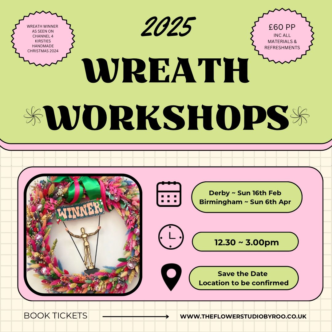 A poster showing dates and locations of a dried flower wreath workshop being hosted in 2025 by the Flower Studio by Roo.

Valentines Day Workshop on Sunday 16h February 2025 at 12:30-3:00pm hosted in Birmingham. 

Mother's Day Workshop on Sunday 6th April 2025 at 12:30-3:00pm hosted in Derby. 